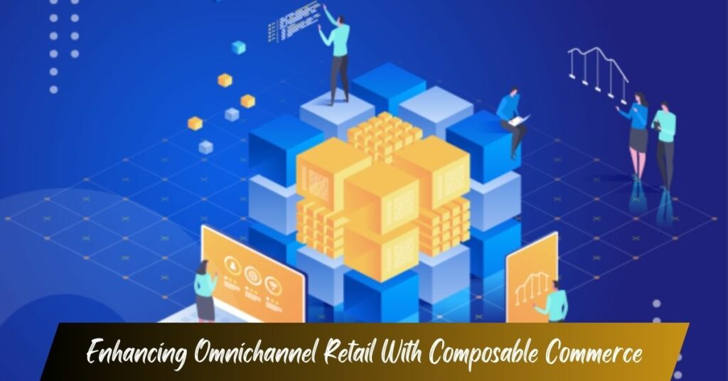 Enhancing Omnichannel Retail With Composable Commerce